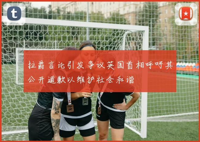 拉爵言论引发争议英国首相呼吁其公开道歉以维护社会和谐