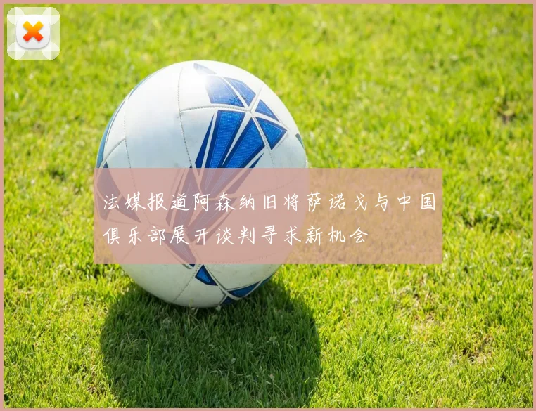 法媒报道阿森纳旧将萨诺戈与中国俱乐部展开谈判寻求新机会