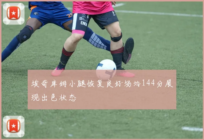 埃奇库姆小腿恢复良好场均144分展现出色状态