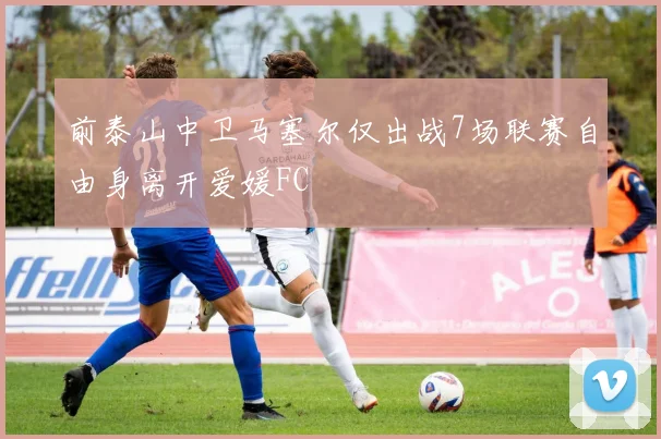 前泰山中卫马塞尔仅出战7场联赛自由身离开爱媛FC