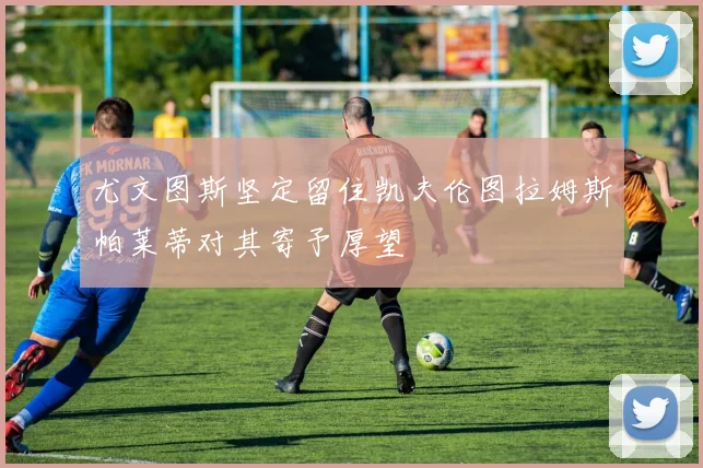 尤文图斯坚定留住凯夫伦图拉姆斯帕莱蒂对其寄予厚望
