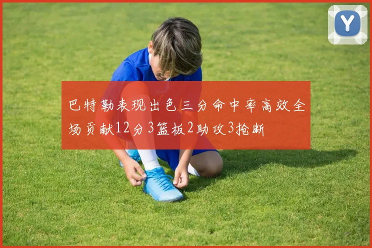 巴特勒表现出色三分命中率高效全场贡献12分3篮板2助攻3抢断