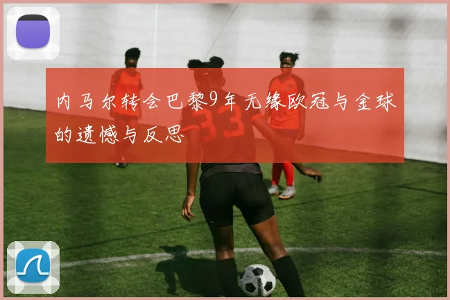 内马尔转会巴黎9年无缘欧冠与金球的遗憾与反思