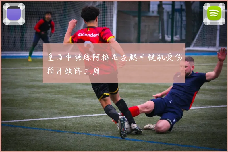 皇马中场琼阿梅尼左腿半腱肌受伤预计缺阵三周