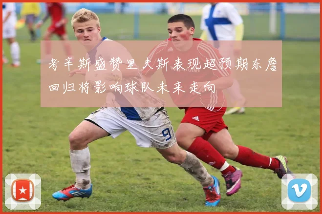 考辛斯盛赞里夫斯表现超预期东詹回归将影响球队未来走向