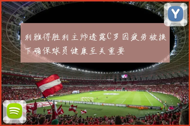 利雅得胜利主帅透露C罗因疲劳被换下确保球员健康至关重要