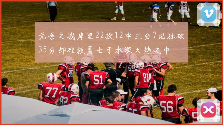 无奈之战库里22投12中三分7记独砍35分却难救勇士于水深火热之中