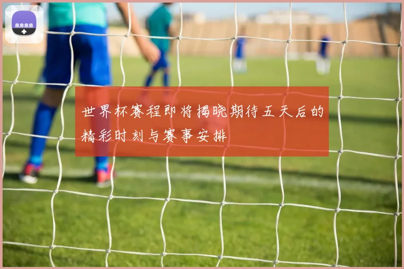 世界杯赛程即将揭晓期待五天后的精彩时刻与赛事安排